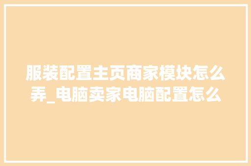 服装配置主页商家模块怎么弄_电脑卖家电脑配置怎么看的