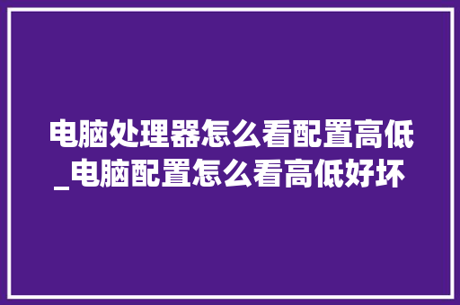 电脑处理器怎么看配置高低_电脑配置怎么看高低好坏