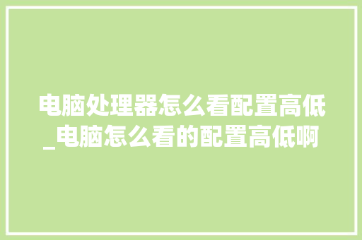 电脑处理器怎么看配置高低_电脑怎么看的配置高低啊