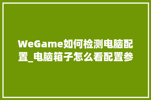 WeGame如何检测电脑配置_电脑箱子怎么看配置参数 WeGame如何检测电脑配置_电脑箱子怎么看配置参数