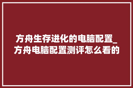 方舟生存进化的电脑配置_方舟电脑配置测评怎么看的 方舟生存进化的电脑配置_方舟电脑配置测评怎么看的