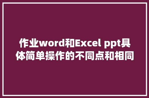 作业word和Excel ppt具体简单操作的不同点和相同点以及理解_excel基本入门ppt