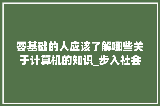 零基础的人应该了解哪些关于计算机的知识_步入社会的电脑基础知识有哪些