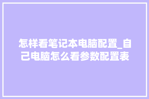 怎样看笔记本电脑配置_自己电脑怎么看参数配置表