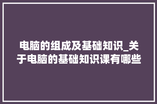 电脑的组成及基础知识_关于电脑的基础知识课有哪些