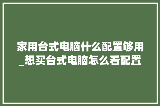 家用台式电脑什么配置够用_想买台式电脑怎么看配置参数