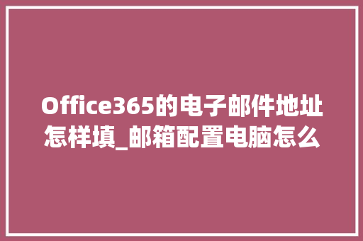 Office365的电子邮件地址怎样填_邮箱配置电脑怎么看文件