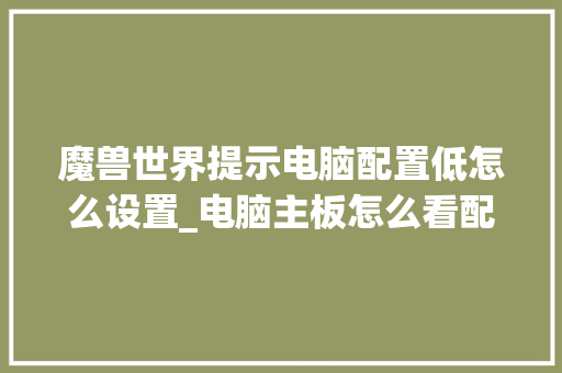 魔兽世界提示电脑配置低怎么设置_电脑主板怎么看配置高低