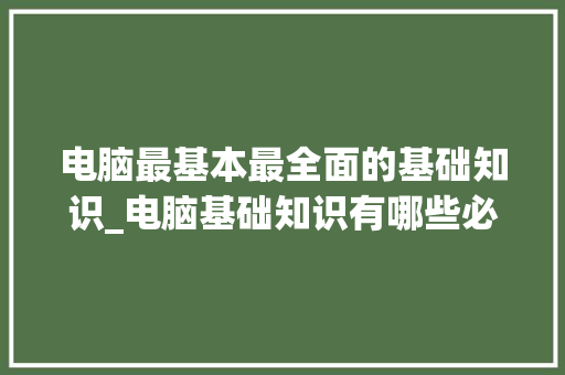 电脑最基本最全面的基础知识_电脑基础知识有哪些必须掌握的