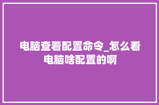 电脑查看配置命令_怎么看电脑啥配置的啊