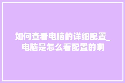 如何查看电脑的详细配置_电脑是怎么看配置的啊