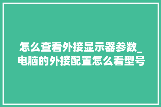 怎么查看外接显示器参数_电脑的外接配置怎么看型号