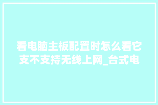 看电脑主板配置时怎么看它支不支持无线上网_台式电脑怎么看配置主板型号