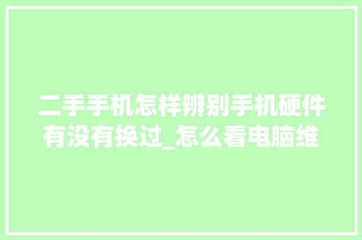 二手手机怎样辨别手机硬件有没有换过_怎么看电脑维修配置高低 电脑配置