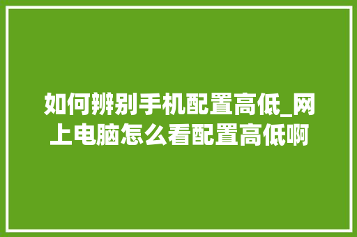 如何辨别手机配置高低_网上电脑怎么看配置高低啊