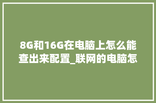 8G和16G在电脑上怎么能查出来配置_联网的电脑怎么看配置信息