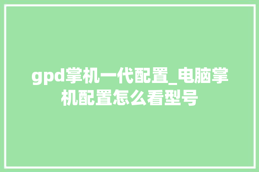 gpd掌机一代配置_电脑掌机配置怎么看型号