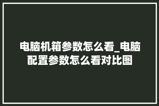 电脑机箱参数怎么看_电脑配置参数怎么看对比图