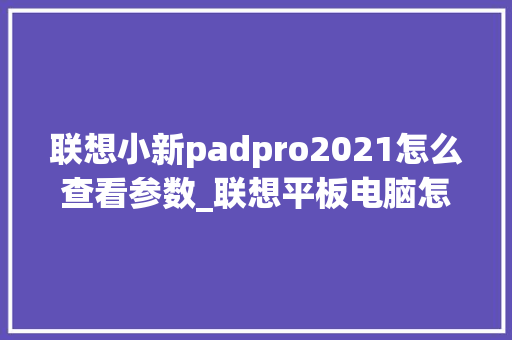联想小新padpro2021怎么查看参数_联想平板电脑怎么看配置和型号