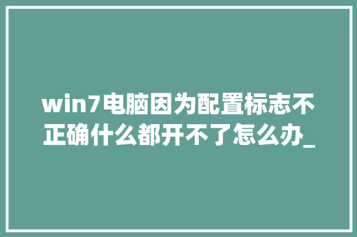 win7电脑因为配置标志不正确什么都开不了怎么办_怎么看电脑配置的图标大小