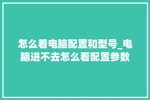 怎么看电脑配置和型号_电脑进不去怎么看配置参数 怎么看电脑配置和型号_电脑进不去怎么看配置参数