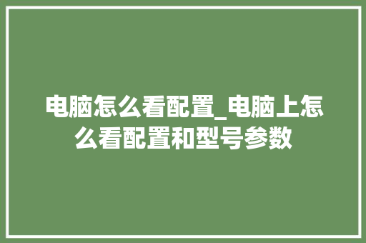 电脑怎么看配置_电脑上怎么看配置和型号参数