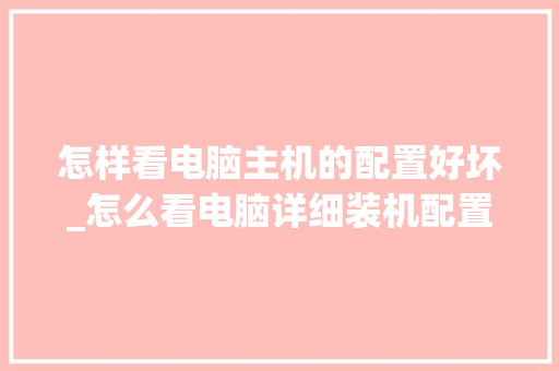 怎样看电脑主机的配置好坏_怎么看电脑详细装机配置参数