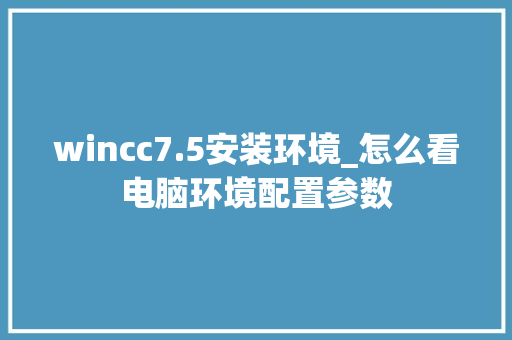 wincc7.5安装环境_怎么看电脑环境配置参数