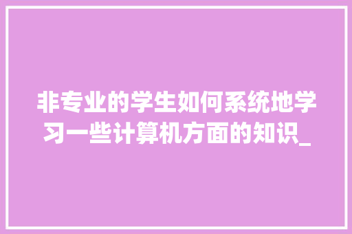 非专业的学生如何系统地学习一些计算机方面的知识_认识电脑基础知识有哪些