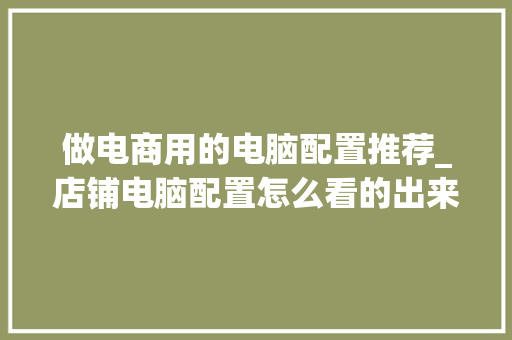 做电商用的电脑配置推荐_店铺电脑配置怎么看的出来