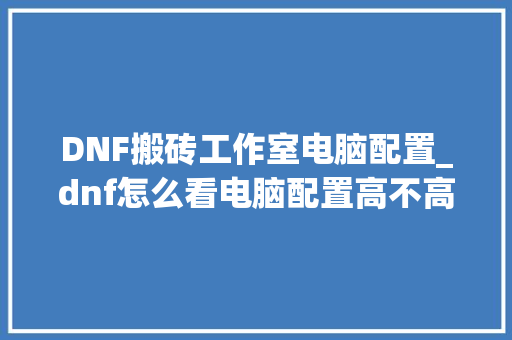 DNF搬砖工作室电脑配置_dnf怎么看电脑配置高不高 操作系统