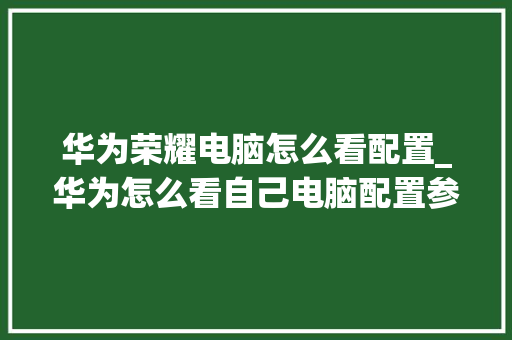 华为荣耀电脑怎么看配置_华为怎么看自己电脑配置参数