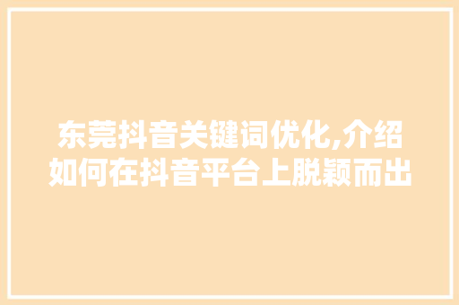 东莞抖音关键词优化,介绍如何在抖音平台上脱颖而出