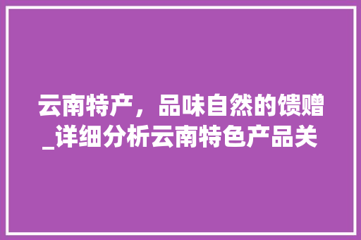 云南特产，品味自然的馈赠_详细分析云南特色产品关键词优化推广步骤