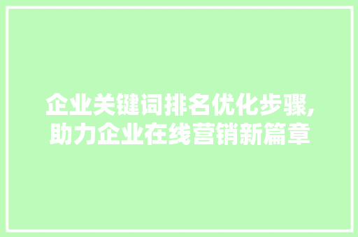 企业关键词排名优化步骤,助力企业在线营销新篇章 企业关键词排名优化步骤,助力企业在线营销新篇章