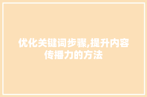 优化关键词步骤,提升内容传播力的方法 优化关键词步骤,提升内容传播力的方法