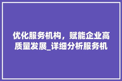 优化服务机构,赋能企业高质量发展_详细分析服务机构关键词优化步骤 优化服务机构,赋能企业高质量发展_详细分析服务机构关键词优化步骤