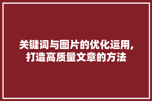 关键词与图片的优化运用,打造高质量文章的方法