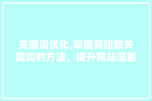 关键词优化,掌握高指数关键词的方法，提升网站流量与搜索引擎排名