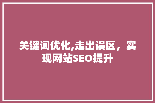 关键词优化,走出误区，实现网站SEO提升