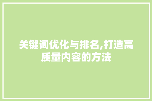 关键词优化与排名,打造高质量内容的方法