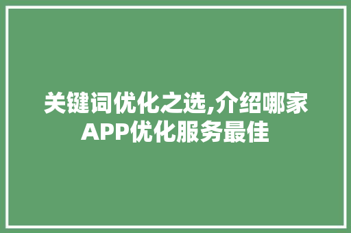 关键词优化之选,介绍哪家APP优化服务最佳 关键词优化之选,介绍哪家APP优化服务最佳