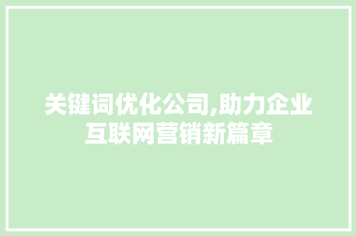 关键词优化公司,助力企业互联网营销新篇章 关键词优化公司,助力企业互联网营销新篇章