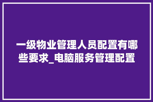 一级物业管理人员配置有哪些要求_电脑服务管理配置怎么看的
