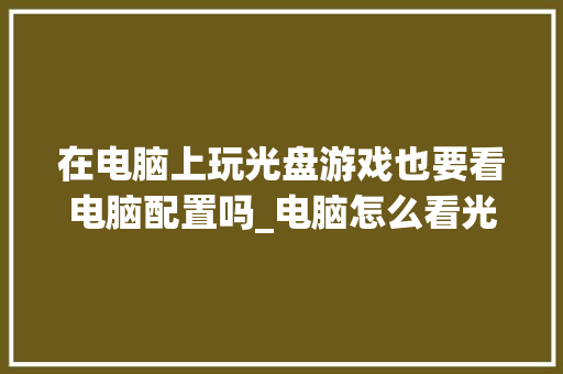 在电脑上玩光盘游戏也要看电脑配置吗_电脑怎么看光盘的配置参数