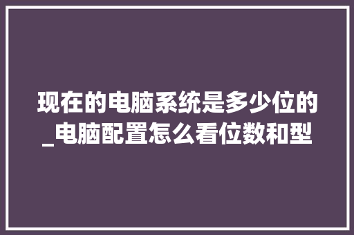 现在的电脑系统是多少位的_电脑配置怎么看位数和型号 电脑故障维修