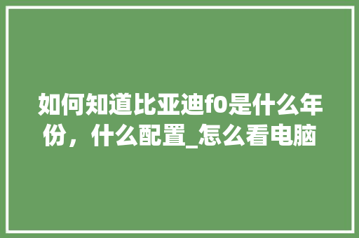如何知道比亚迪f0是什么年份，什么配置_怎么看电脑的年份 电脑配置