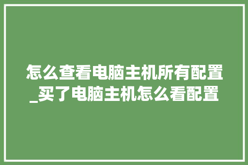 怎么查看电脑主机所有配置_买了电脑主机怎么看配置参数 电脑故障维修