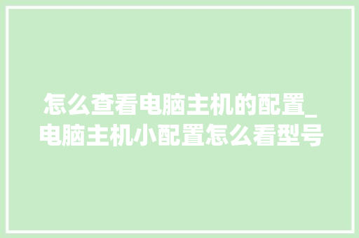 怎么查看电脑主机的配置_电脑主机小配置怎么看型号