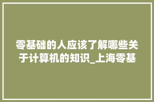 零基础的人应该了解哪些关于计算机的知识_上海零基础电脑培训班